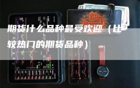 期货什么品种最受欢迎（比较热门的期货品种）