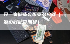 开一家期货公司要多少钱（多少钱能开期货）