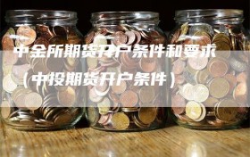 中金所期货开户条件和要求（中投期货开户条件）