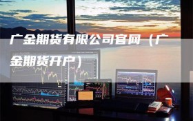 广金期货有限公司官网（广金期货开户）