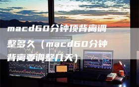 macd60分钟顶背离调整多久（macd60分钟背离要调整几天）