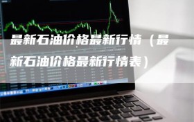 最新石油价格最新行情（最新石油价格最新行情表）