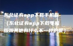 东北证券app下载手机版（东北证券app下载手机版跟其他有什么不一样的呢）