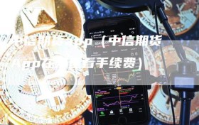 中信期货app（中信期货App在哪里看手续费）