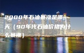 2000年石油暴涨是哪一天（90年代石油价格为什么暴涨）