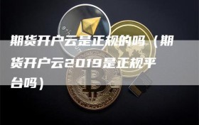 期货开户云是正规的吗（期货开户云2019是正规平台吗）