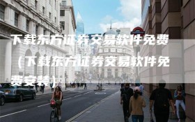 下载东方证券交易软件免费（下载东方证券交易软件免费安装）