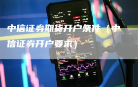 中信证券期货开户条件（中信证券开户要求）