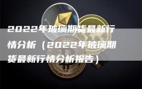 2022年玻璃期货最新行情分析（2022年玻璃期货最新行情分析报告）