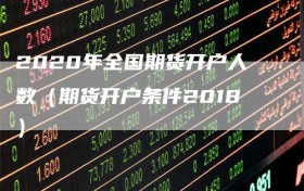 2020年全国期货开户人数（期货开户条件2018）