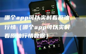 哪个app可以实时看原油行情（哪个app可以实时看原油行情数据）