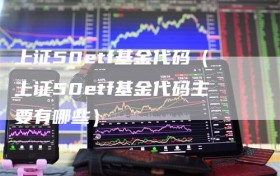 上证50etf基金代码（上证50etf基金代码主要有哪些）