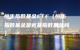 恒生指数基金ETF（恒生指数基金是宽基指数基金吗）