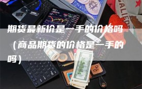 期货最新价是一手的价格吗（商品期货的价格是一手的吗）