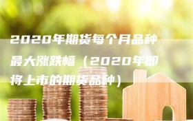 2020年期货每个月品种最大涨跌幅（2020年即将上市的期货品种）