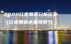 2022红枣期货分析论文（红枣期货未来预测）