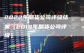 2022年期货公司评级结果（2018年期货公司评级）