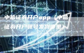 中信证券开户app（中信证券开户账号发到哪里）