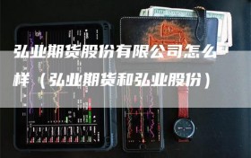 弘业期货股份有限公司怎么样（弘业期货和弘业股份）