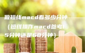 做短线macd看多少分钟（短线操作macd参考15分钟还是60分钟）