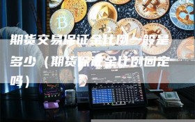 期货交易保证金比例一般是多少（期货保证金比例固定吗）