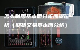 怎么利用基本面分析期货价格（期货交易基本面分析）