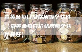 查黄金每日价格用哪个软件（查黄金每日价格用哪个软件最好）