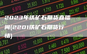 2023年铁矿石期货直播间(2201铁矿石期货行情)