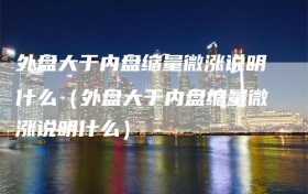 外盘大于内盘缩量微涨说明什么（外盘大于内盘缩量微涨说明什么）