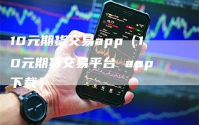 10元期货交易app（10元期货交易平台 app下载）