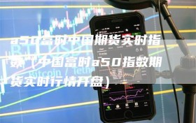 a50富时中国期货实时指数（中国富时a50指数期货实时行情开盘）