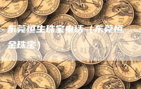 东莞恒生珠宝电话（东莞恒金珠宝）