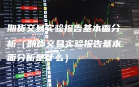 期货交易实验报告基本面分析（期货交易实验报告基本面分析是什么）