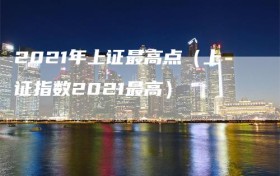 2021年上证最高点（上证指数2021最高）