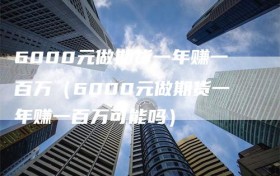 6000元做期货一年赚一百万（6000元做期货一年赚一百万可能吗）