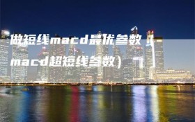 做短线macd最优参数（macd超短线参数）