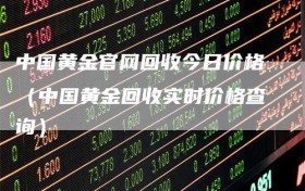 中国黄金官网回收今日价格（中国黄金回收实时价格查询）