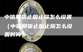 中信期货止盈止损怎么设置（中信期货止盈止损怎么设置时间）