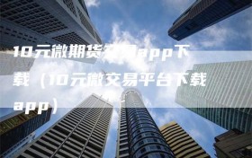 10元微期货交易app下载（10元微交易平台下载app）