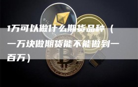 1万可以做什么期货品种（一万块做期货能不能做到一百万）