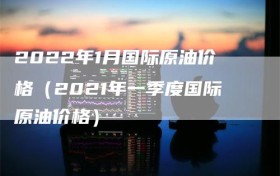 2022年1月国际原油价格（2021年一季度国际原油价格）