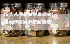 fx华人期货喊单直播室(国内期货喊单视频直播)