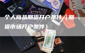 个人商品期货开户条件（期货市场开户条件）