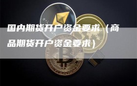 国内期货开户资金要求（商品期货开户资金要求）