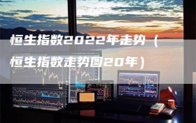 恒生指数2022年走势（恒生指数走势图20年）