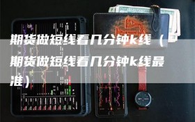 期货做短线看几分钟k线（期货做短线看几分钟k线最准）