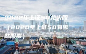 2022年上证50龙头股（2020年上证50有哪些股票）