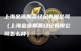 上海金源期货经纪有限公司（上海金源期货经纪有限公司怎么样）