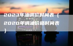 2023年油调价时间表（2020年调油价格时间表）