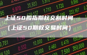 上证50股指期权交割时间（上证50期权交易时间）